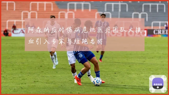 阿森纳应对伤病危机医疗团队大换血引入专家与短跑名将