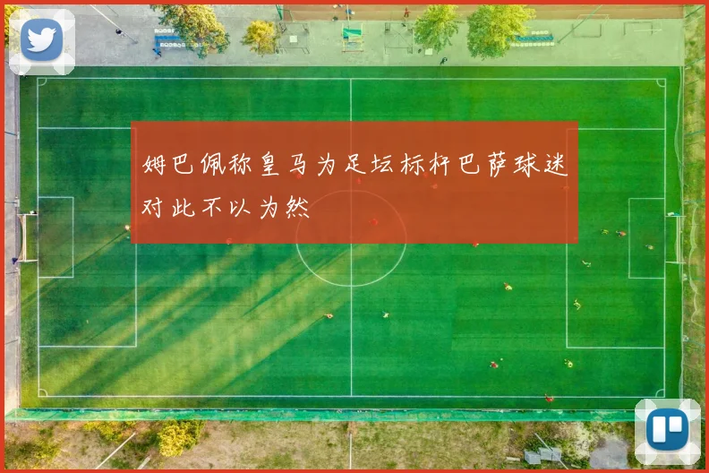 姆巴佩称皇马为足坛标杆巴萨球迷对此不以为然