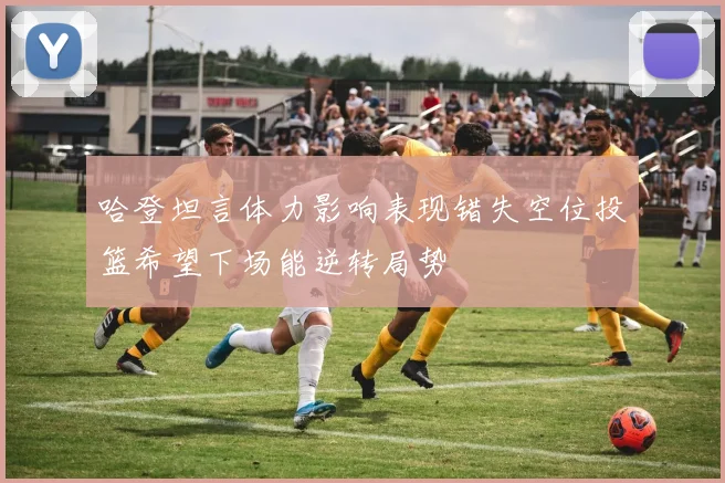 哈登坦言体力影响表现错失空位投篮希望下场能逆转局势
