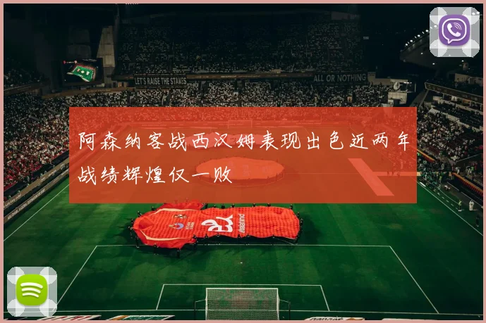 阿森纳客战西汉姆表现出色近两年战绩辉煌仅一败