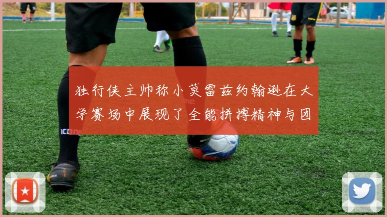 独行侠主帅称小莫雷兹约翰逊在大学赛场中展现了全能拼搏精神与团队奉献精神