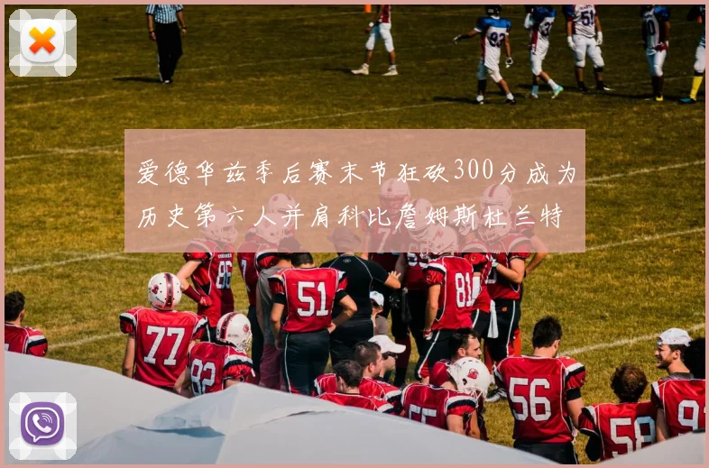 爱德华兹季后赛末节狂砍300分成为历史第六人并肩科比詹姆斯杜兰特韦德