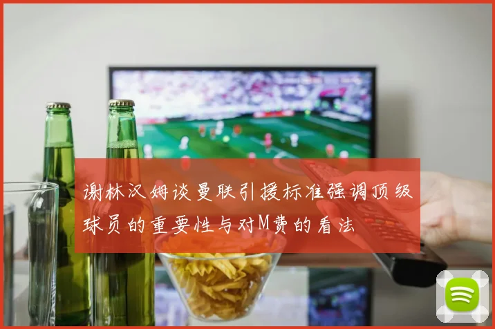 谢林汉姆谈曼联引援标准强调顶级球员的重要性与对M费的看法