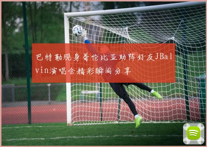 巴特勒现身哥伦比亚助阵好友JBalvin演唱会精彩瞬间分享
