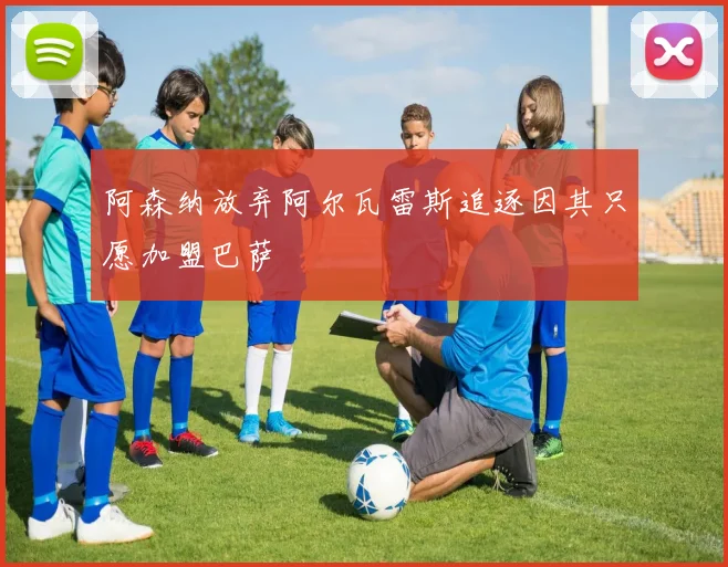 阿森纳放弃阿尔瓦雷斯追逐因其只愿加盟巴萨