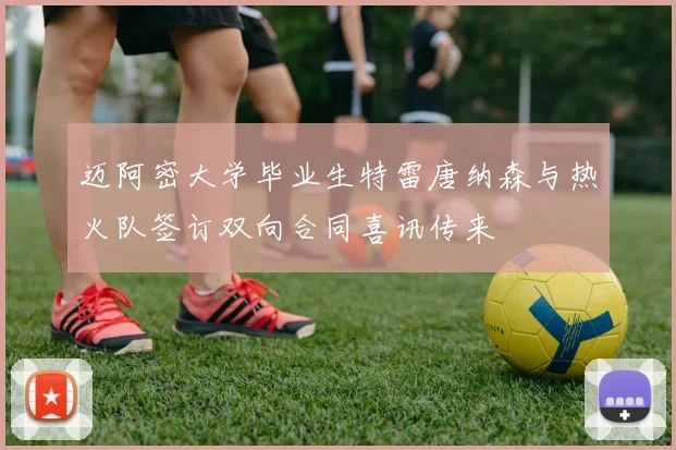 迈阿密大学毕业生特雷唐纳森与热火队签订双向合同喜讯传来