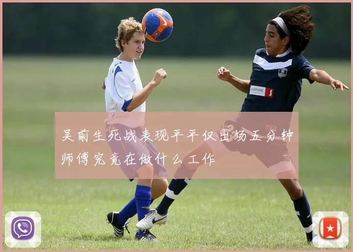 吴前生死战表现平平仅出场五分钟师傅究竟在做什么工作