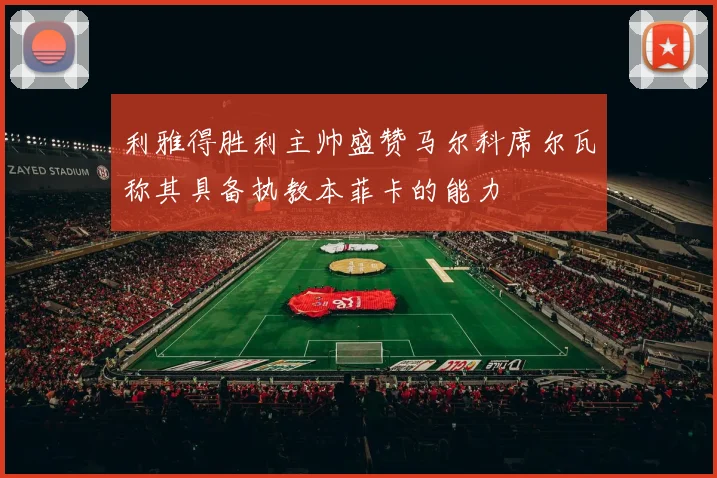 利雅得胜利主帅盛赞马尔科席尔瓦称其具备执教本菲卡的能力