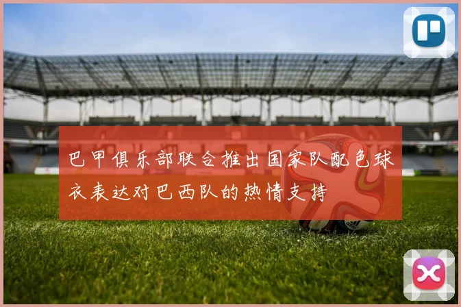巴甲俱乐部联合推出国家队配色球衣表达对巴西队的热情支持