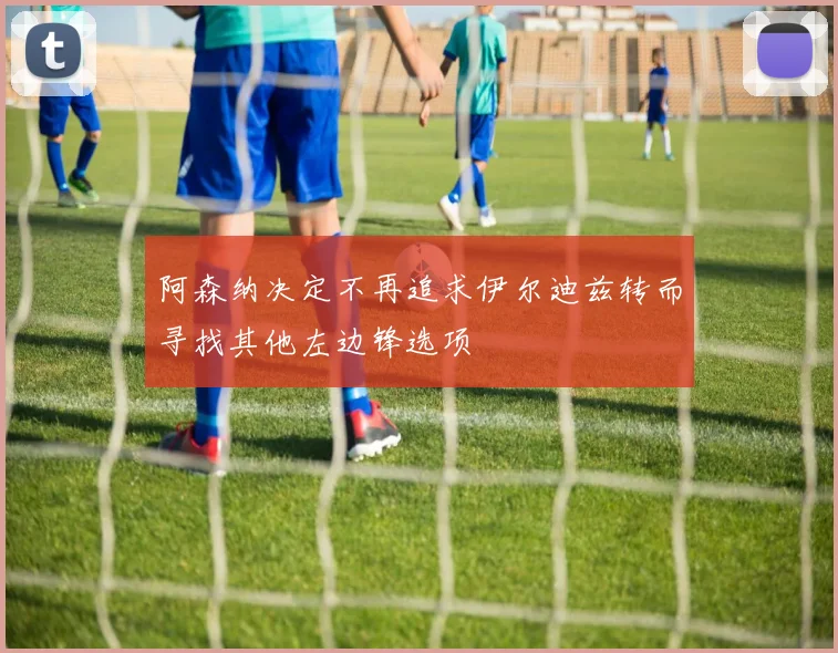 阿森纳决定不再追求伊尔迪兹转而寻找其他左边锋选项
