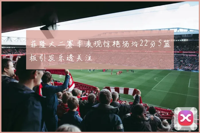 菲隆大二赛季表现惊艳场均22分5篮板引发乐透关注