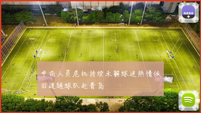 申花人员危机持续未解球迷热情依旧追随球队赴青岛