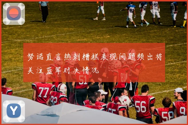努诺直言热刺糟糕表现问题频出将关注蓝军对决情况