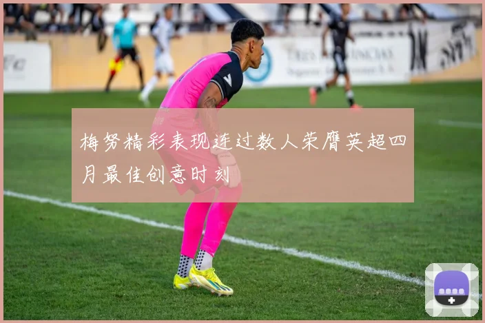 梅努精彩表现连过数人荣膺英超四月最佳创意时刻