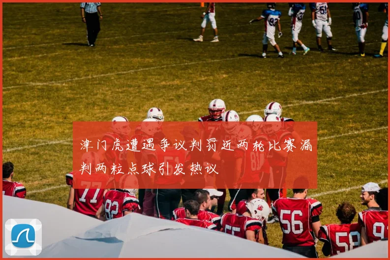 津门虎遭遇争议判罚近两轮比赛漏判两粒点球引发热议