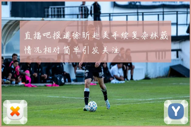 直播吧报道徐昕赴美手续复杂林葳情况相对简单引发关注